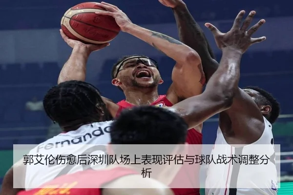 郭艾伦伤愈后深圳队场上表现评估与球队战术调整分析