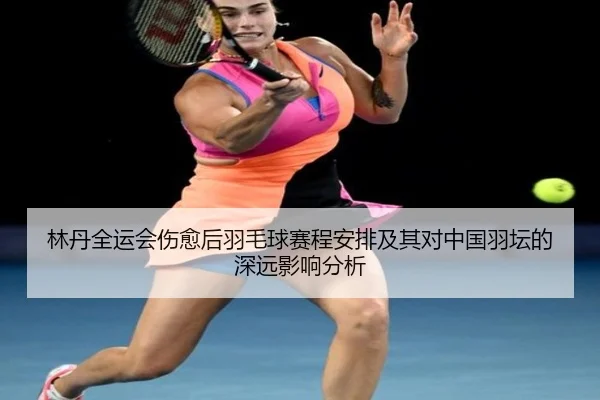 林丹全运会伤愈后羽毛球赛程安排及其对中国羽坛的深远影响分析