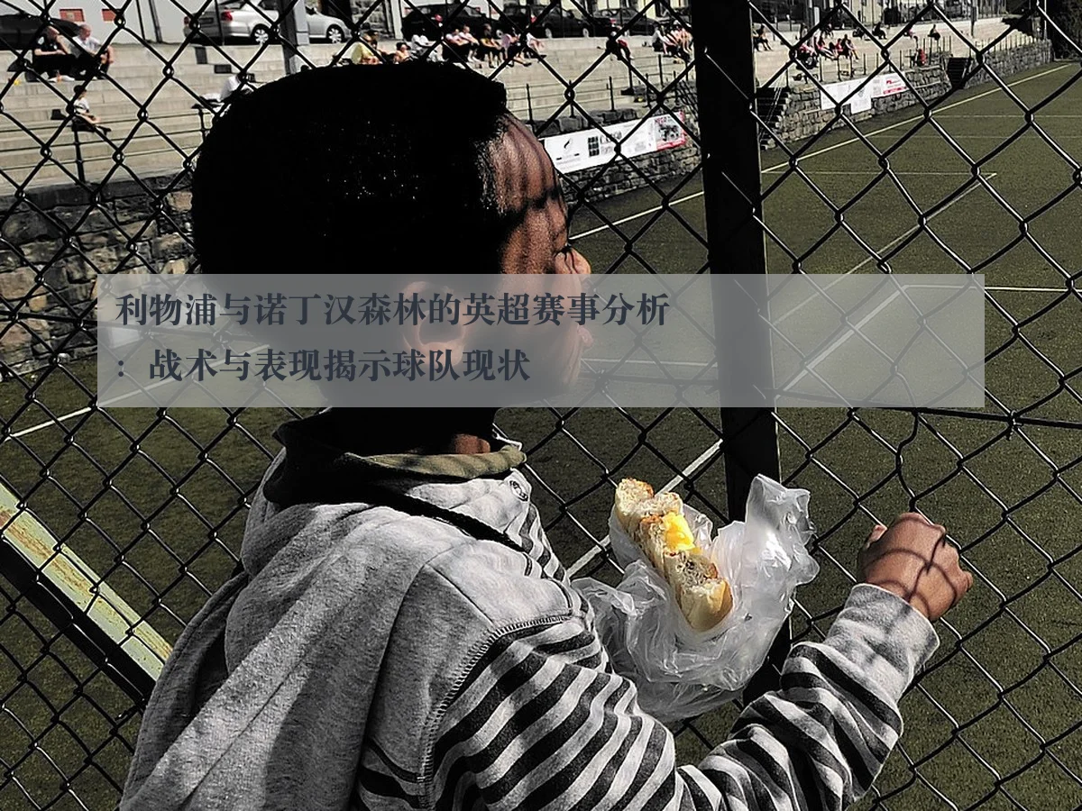 利物浦与诺丁汉森林的英超赛事分析:战术与表现揭示球队现状